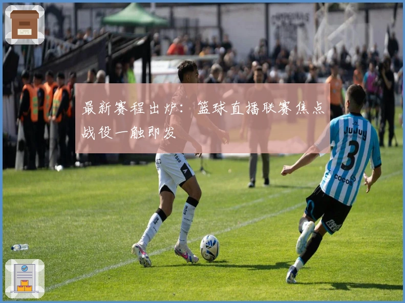 最新赛程出炉：篮球直播联赛焦点战役一触即发