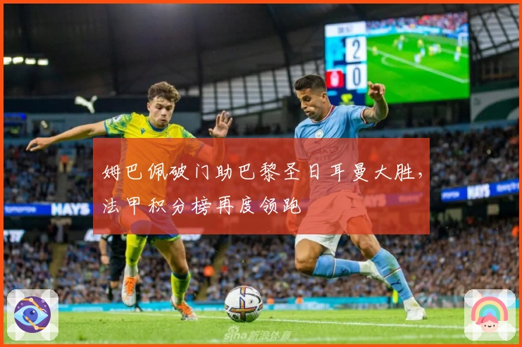 姆巴佩破门助巴黎圣日耳曼大胜，法甲积分榜再度领跑