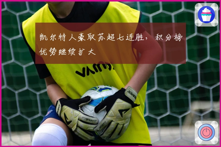 凯尔特人豪取苏超七连胜，积分榜优势继续扩大