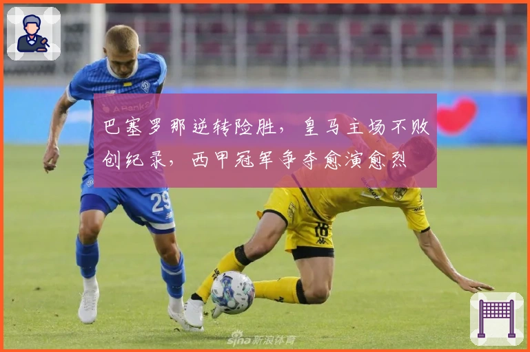 巴塞罗那逆转险胜，皇马主场不败创纪录，西甲冠军争夺愈演愈烈