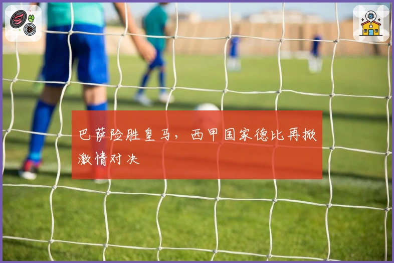 巴萨险胜皇马，西甲国家德比再掀激情对决