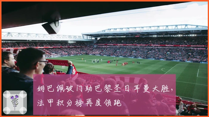 姆巴佩破门助巴黎圣日耳曼大胜,法甲积分榜再度领跑