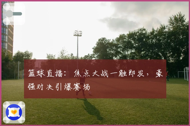 篮球直播：焦点大战一触即发，豪强对决引爆赛场