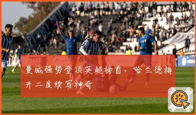 曼城强势登顶英超榜首，哈兰德梅开二度续写神奇