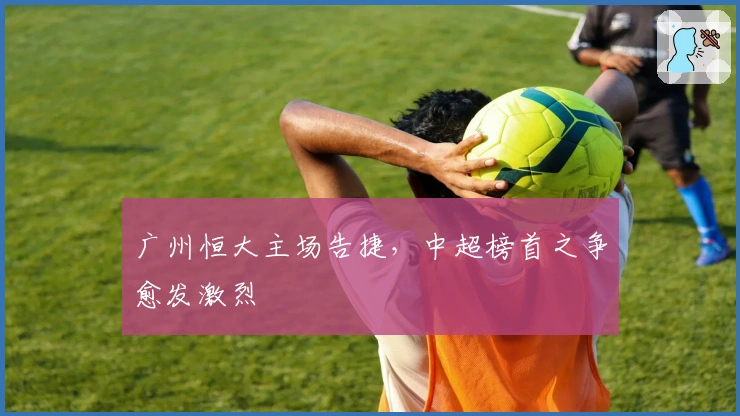 广州恒大主场告捷，中超榜首之争愈发激烈