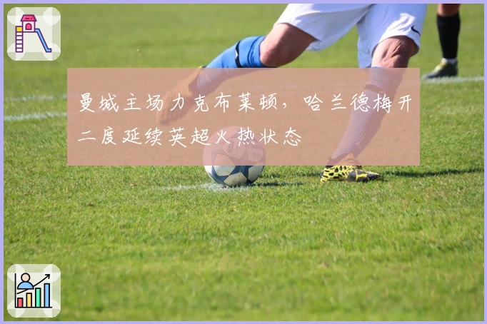 曼城主场力克布莱顿，哈兰德梅开二度延续英超火热状态