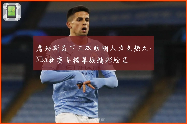 詹姆斯轰下三双助湖人力克热火，NBA新赛季揭幕战精彩纷呈