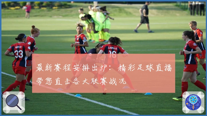 最新赛程安排出炉：精彩足球直播带您直击各大联赛战况