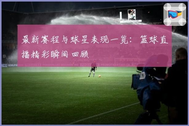 最新赛程与球星表现一览：篮球直播精彩瞬间回顾