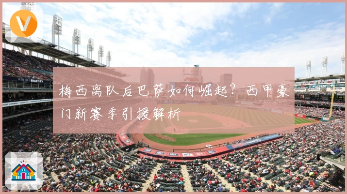 梅西离队后巴萨如何崛起？西甲豪门新赛季引援解析