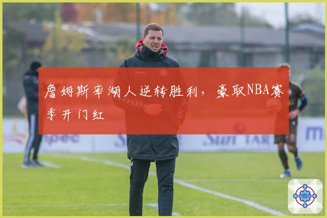 詹姆斯率湖人逆转胜利，豪取NBA赛季开门红