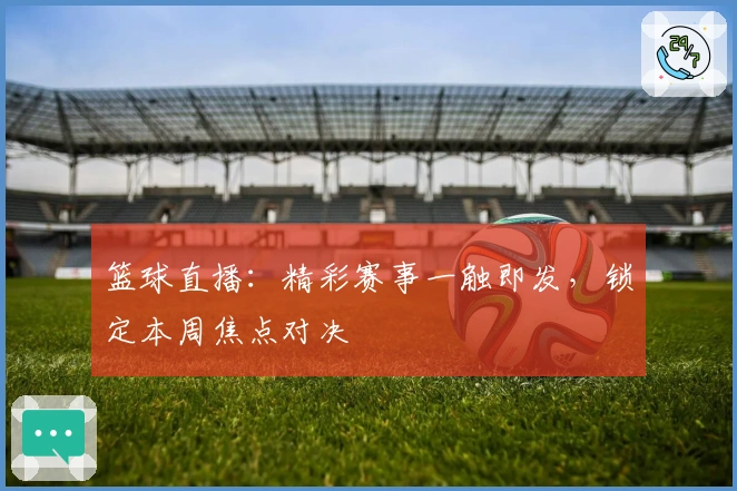 篮球直播：精彩赛事一触即发，锁定本周焦点对决