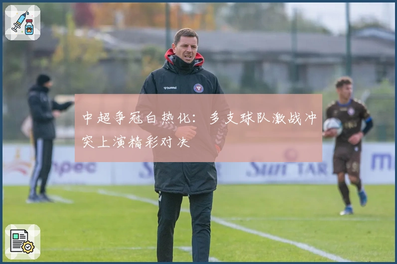 中超争冠白热化：多支球队激战冲突上演精彩对决