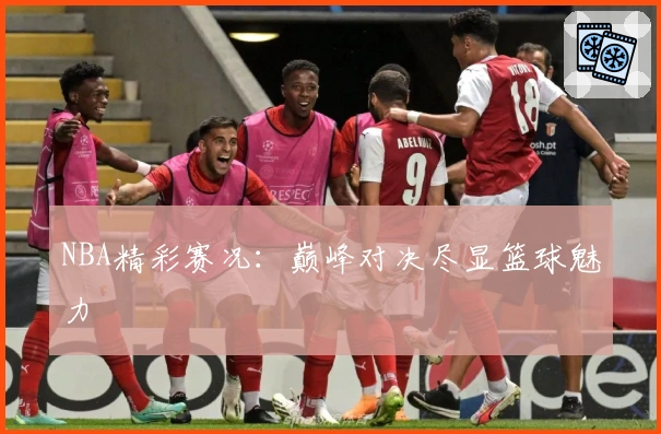 NBA精彩赛况:巅峰对决尽显篮球魅力