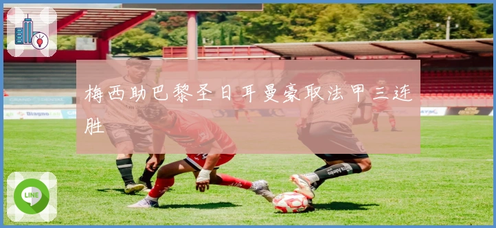 梅西助巴黎圣日耳曼豪取法甲三连胜