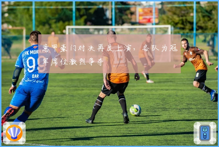 意甲豪门对决再度上演，各队为冠军席位激烈争夺