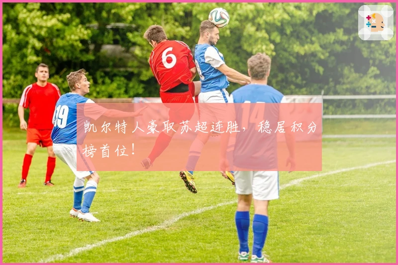 凯尔特人豪取苏超连胜，稳居积分榜首位！