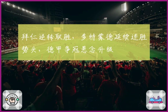 拜仁逆转取胜,多特蒙德延续连胜势头,德甲争冠悬念升级