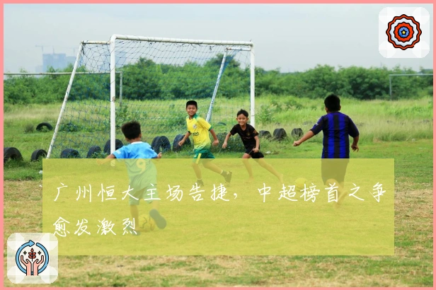 广州恒大主场告捷，中超榜首之争愈发激烈