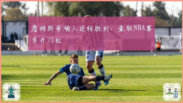 詹姆斯率湖人逆转胜利，豪取NBA赛季开门红