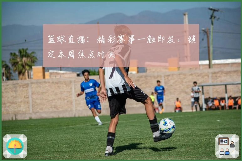 篮球直播：精彩赛事一触即发，锁定本周焦点对决