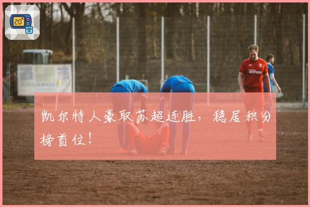 凯尔特人豪取苏超连胜，稳居积分榜首位！